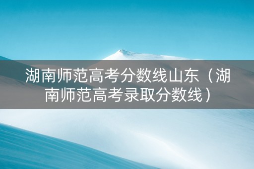 湖南师范高考分数线山东（湖南师范高考录取分数线）