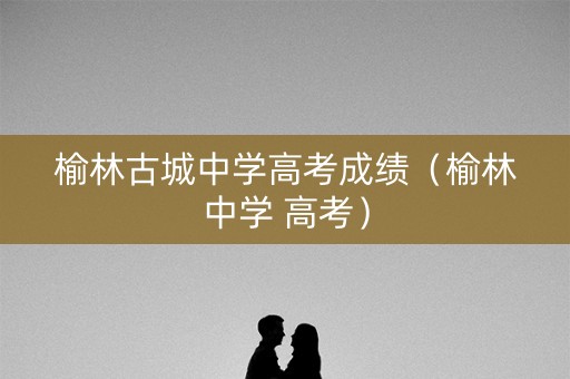 榆林古城中学高考成绩（榆林中学 高考）
