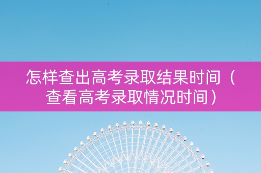 怎样查出高考录取结果时间（查看高考录取情况时间）
