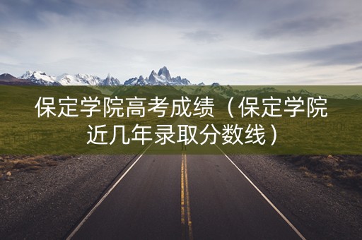 保定学院高考成绩（保定学院近几年录取分数线）