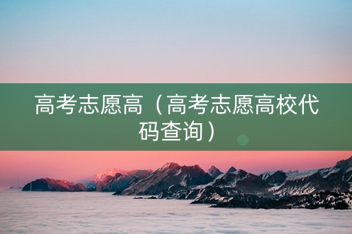 高考志愿高（高考志愿高校代码查询）