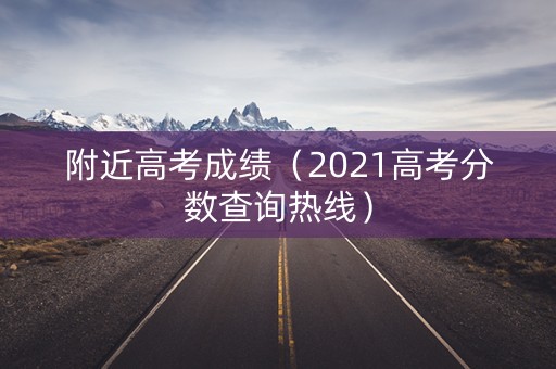 附近高考成绩（2021高考分数查询热线）