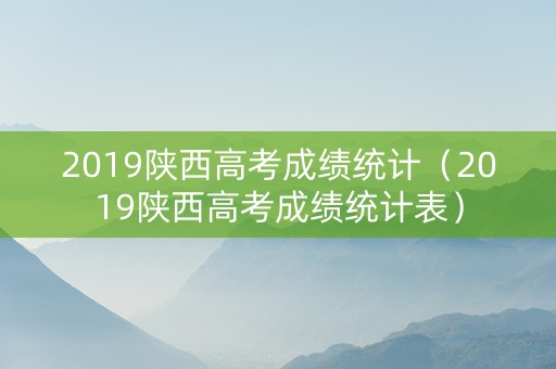 2019陕西高考成绩统计（2019陕西高考成绩统计表）