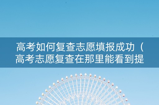 高考如何复查志愿填报成功（高考志愿复查在那里能看到提交成功确认）