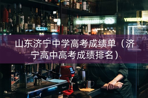 山东济宁中学高考成绩单（济宁高中高考成绩排名）