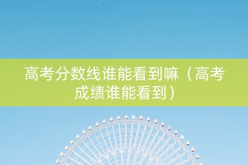 高考分数线谁能看到嘛（高考成绩谁能看到）