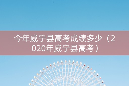 今年威宁县高考成绩多少（2020年威宁县高考）