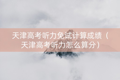 天津高考听力免试计算成绩（天津高考听力怎么算分）