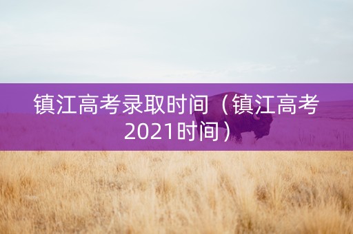 镇江高考录取时间（镇江高考2021时间）