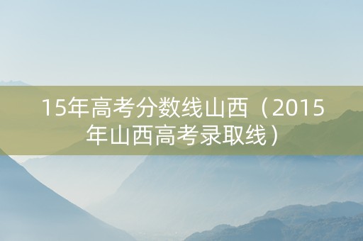 15年高考分数线山西（2015年山西高考录取线）