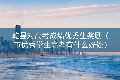 乾县对高考成绩优秀生奖励（市优秀学生高考有什么好处）