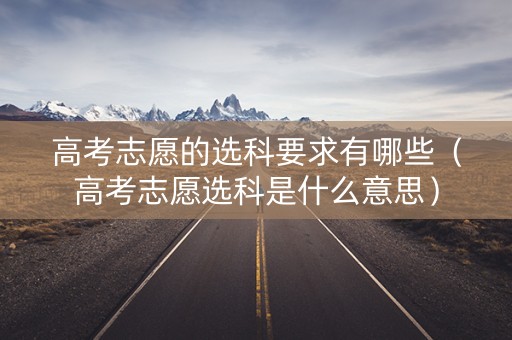 高考志愿的选科要求有哪些（高考志愿选科是什么意思）
