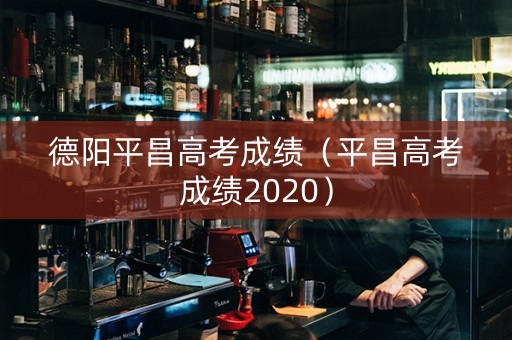 德阳平昌高考成绩（平昌高考成绩2020）