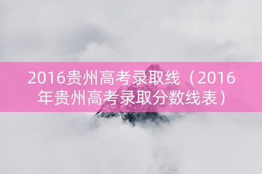 2016贵州高考录取线（2016年贵州高考录取分数线表）