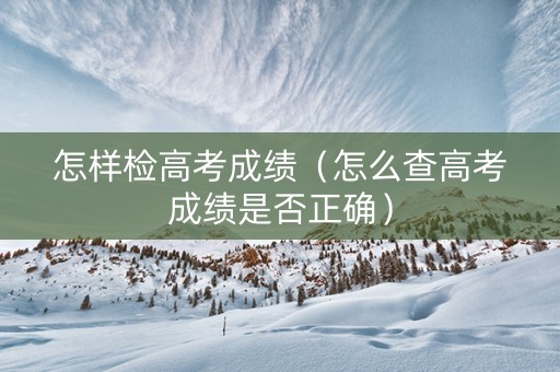 怎样检高考成绩（怎么查高考成绩是否正确）