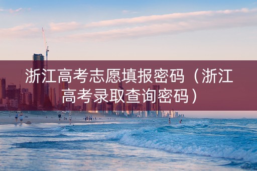 浙江高考志愿填报密码（浙江高考录取查询密码）