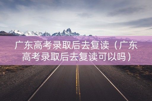 广东高考录取后去复读（广东高考录取后去复读可以吗）