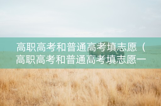 高职高考和普通高考填志愿（高职高考和普通高考填志愿一样吗）