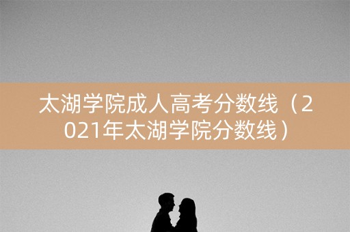 太湖学院成人高考分数线（2021年太湖学院分数线）