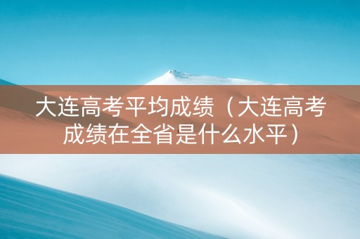 大连高考平均成绩（大连高考成绩在全省是什么水平）