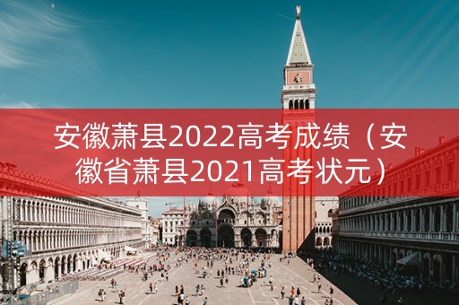 安徽萧县2022高考成绩（安徽省萧县2021高考状元）