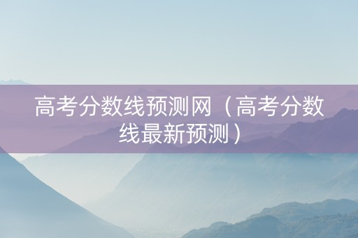 高考分数线预测网（高考分数线最新预测）