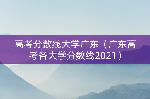 高考分数线大学广东（广东高考各大学分数线2021）