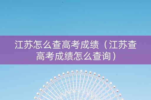 江苏怎么查高考成绩（江苏查高考成绩怎么查询）