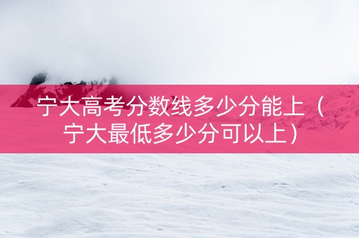 宁大高考分数线多少分能上（宁大最低多少分可以上）