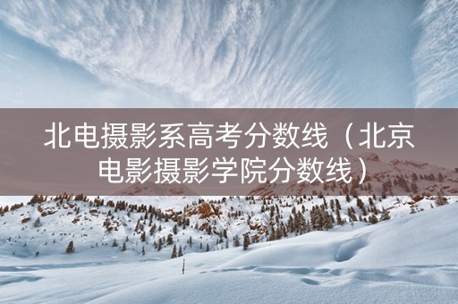 北电摄影系高考分数线（北京电影摄影学院分数线）