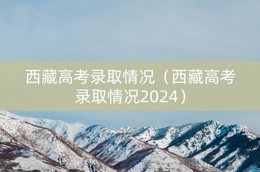 西藏高考录取情况（西藏高考录取情况2024）