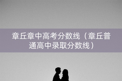 章丘章中高考分数线（章丘普通高中录取分数线）