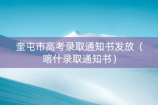 奎屯市高考录取通知书发放（喀什录取通知书）