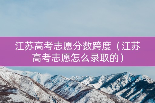 江苏高考志愿分数跨度（江苏高考志愿怎么录取的）