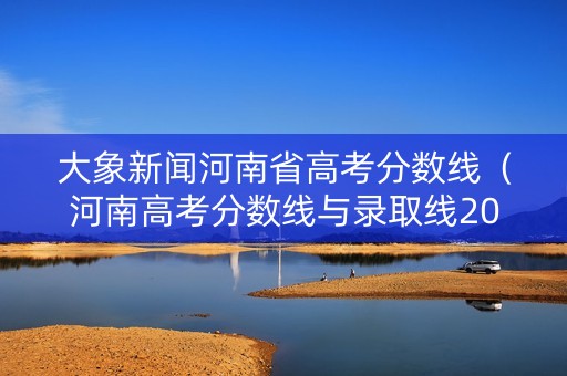 大象新闻河南省高考分数线（河南高考分数线与录取线2021）