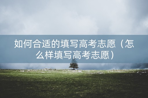 如何合适的填写高考志愿（怎么样填写高考志愿）