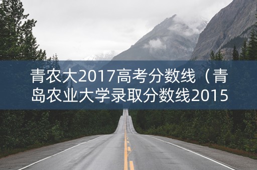 青农大2017高考分数线（青岛农业大学录取分数线2015）