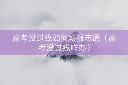 高考没过线如何填报志愿（高考没过线咋办）