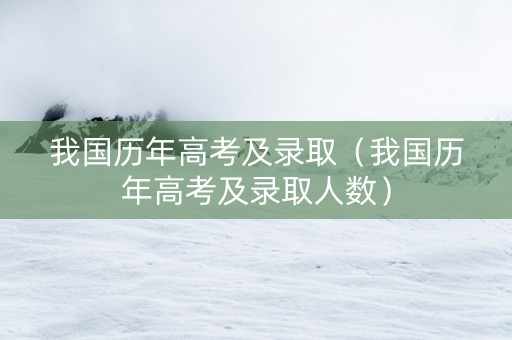 我国历年高考及录取（我国历年高考及录取人数）