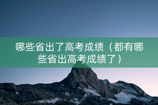 哪些省出了高考成绩（都有哪些省出高考成绩了）