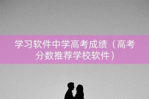学习软件中学高考成绩（高考分数推荐学校软件）