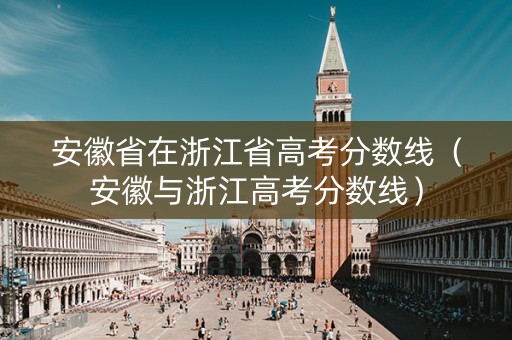 安徽省在浙江省高考分数线（安徽与浙江高考分数线）