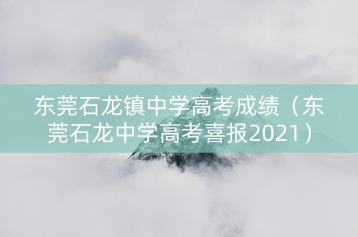 东莞石龙镇中学高考成绩（东莞石龙中学高考喜报2021）