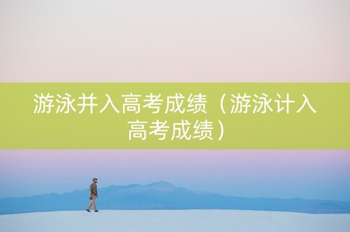 游泳并入高考成绩（游泳计入高考成绩）