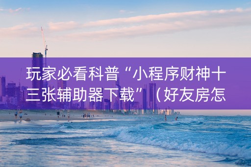 玩家必看科普“小程序财神十三张辅助器下载”（好友房怎么才能赢)