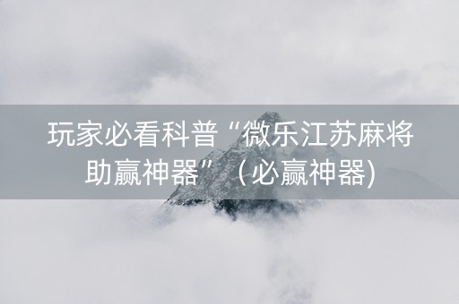 玩家必看科普“微乐江苏麻将助赢神器”（必赢神器)
