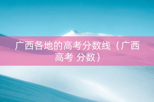 广西各地的高考分数线（广西高考 分数）