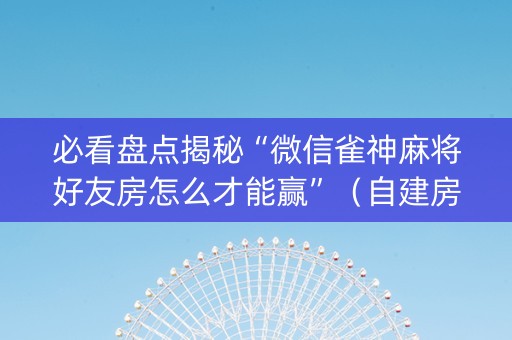 必看盘点揭秘“微信雀神麻将好友房怎么才能赢”（自建房胜负规律)