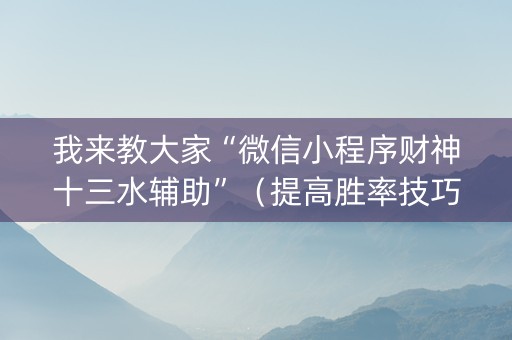 我来教大家“微信小程序财神十三水辅助”（提高胜率技巧)