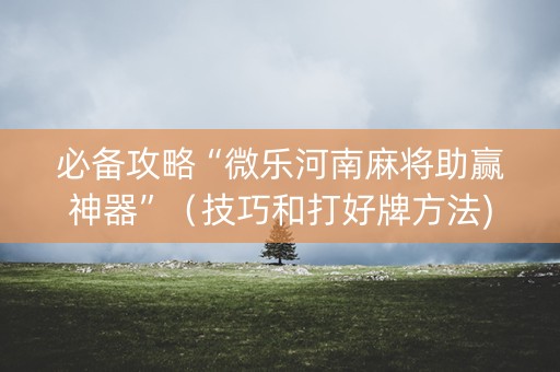 必备攻略“微乐河南麻将助赢神器”（技巧和打好牌方法)
